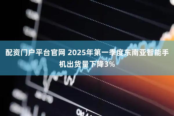 配资门户平台官网 2025年第一季度东南亚智能手机出货量下降3%