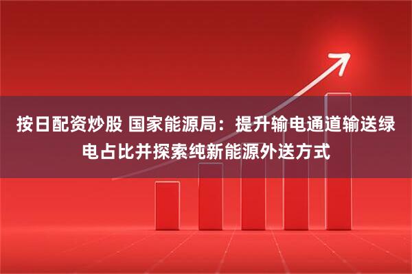 按日配资炒股 国家能源局：提升输电通道输送绿电占比并探索纯新能源外送方式