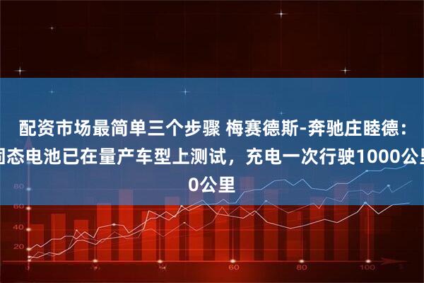 配资市场最简单三个步骤 梅赛德斯-奔驰庄睦德：固态电池已在量产车型上测试，充电一次行驶1000公里