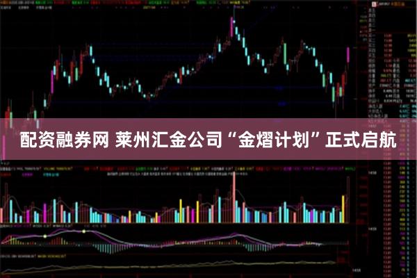 配资融券网 莱州汇金公司“金熠计划”正式启航