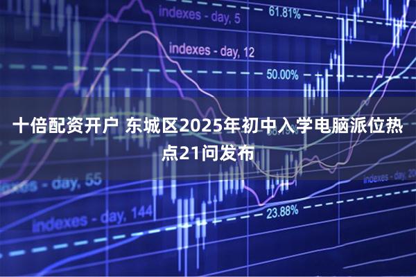 十倍配资开户 东城区2025年初中入学电脑派位热点21问发布