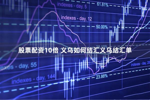 股票配资10倍 义乌如何结汇义乌结汇单