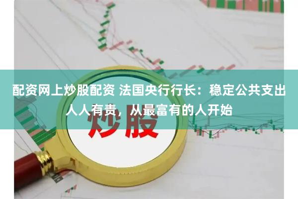配资网上炒股配资 法国央行行长：稳定公共支出人人有责，从最富有的人开始