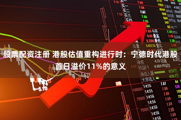 股票配资注册 港股估值重构进行时：宁德时代港股首日溢价11%的意义