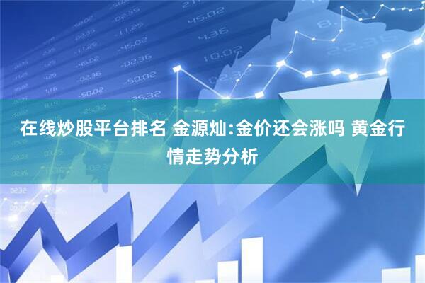 在线炒股平台排名 金源灿:金价还会涨吗 黄金行情走势分析