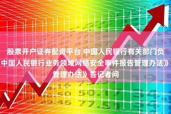 股票开户证券配资平台 中国人民银行有关部门负责人就《中国人民银行业务领域网络安全事件报告管理办法》答记者问