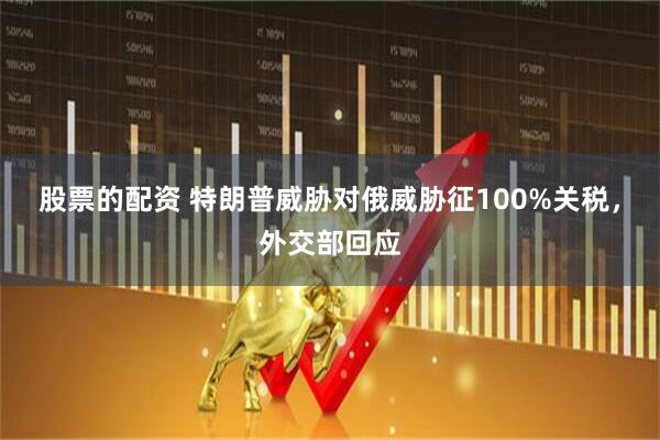 股票的配资 特朗普威胁对俄威胁征100%关税，外交部回应