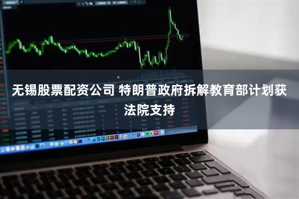 无锡股票配资公司 特朗普政府拆解教育部计划获法院支持