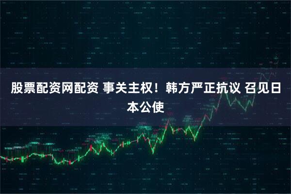 股票配资网配资 事关主权！韩方严正抗议 召见日本公使