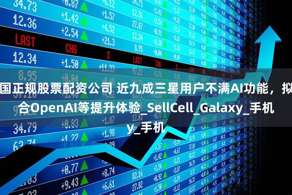 中国正规股票配资公司 近九成三星用户不满AI功能，拟整合OpenAI等提升体验_SellCell_Galaxy_手机