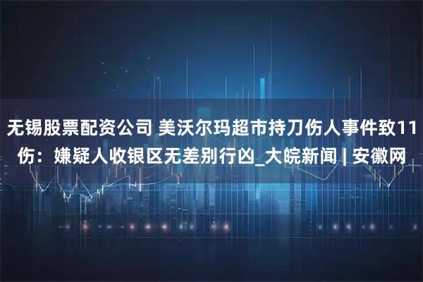 无锡股票配资公司 美沃尔玛超市持刀伤人事件致11伤：嫌疑人收银区无差别行凶_大皖新闻 | 安徽网