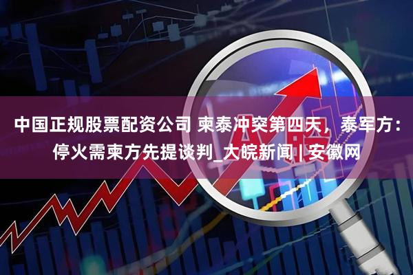 中国正规股票配资公司 柬泰冲突第四天，泰军方：停火需柬方先提谈判_大皖新闻 | 安徽网