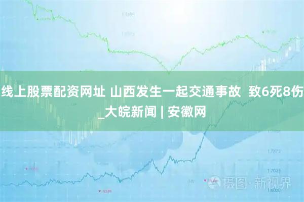 线上股票配资网址 山西发生一起交通事故  致6死8伤_大皖新闻 | 安徽网