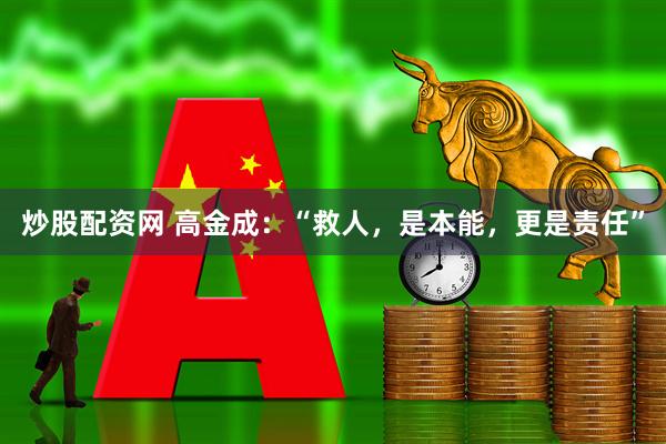 炒股配资网 高金成：“救人，是本能，更是责任”