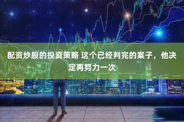 配资炒股的投资策略 这个已经判完的案子，他决定再努力一次