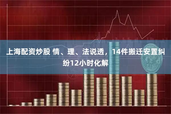 上海配资炒股 情、理、法说透，14件搬迁安置纠纷12小时化解