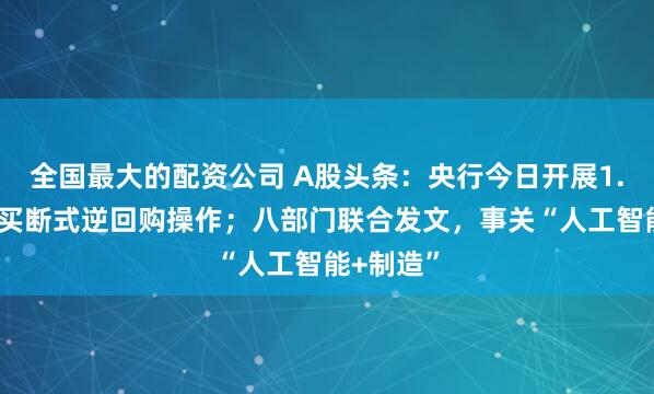 全国最大的配资公司 A股头条：央行今日开展1.1万亿元买断式逆回购操作；八部门联合发文，事关“人工智能+制造”