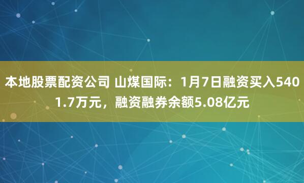 本地股票配资公司 山煤国际：1月7日融资买入5401.7万元，融资融券余额5.08亿元