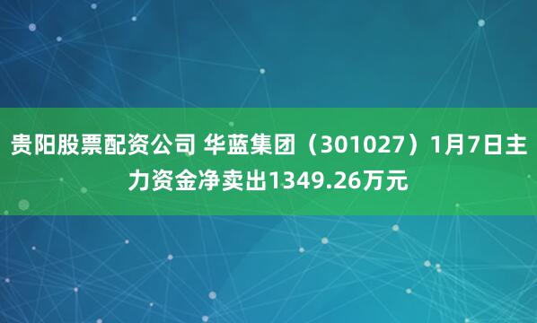 贵阳股票配资公司 华蓝集团（301027）1月7日主力资金净卖出1349.26万元